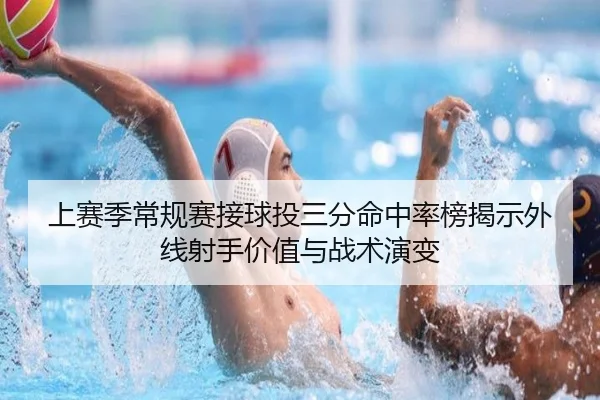 上赛季常规赛接球投三分命中率榜揭示外线射手价值与战术演变
